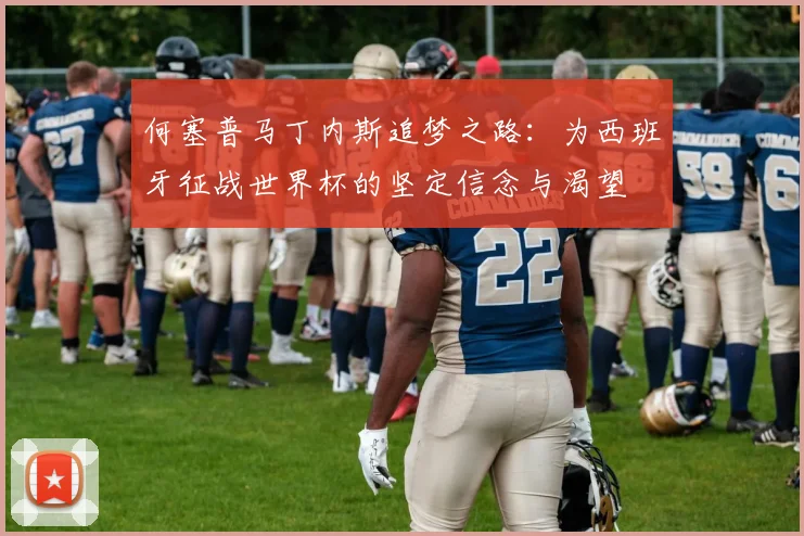 何塞普马丁内斯追梦之路：为西班牙征战世界杯的坚定信念与渴望