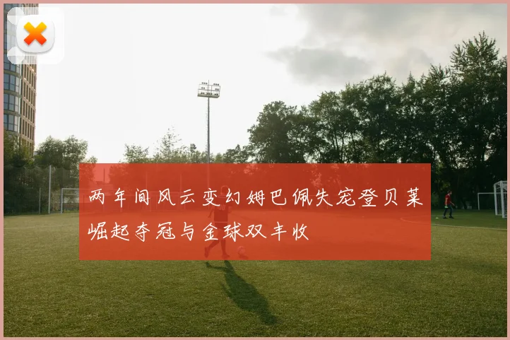 两年间风云变幻姆巴佩失宠登贝莱崛起夺冠与金球双丰收