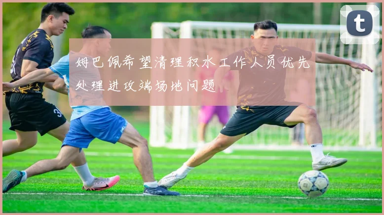 姆巴佩希望清理积水工作人员优先处理进攻端场地问题