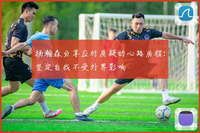 杨瀚森分享应对质疑的心路历程：坚定自我不受外界影响