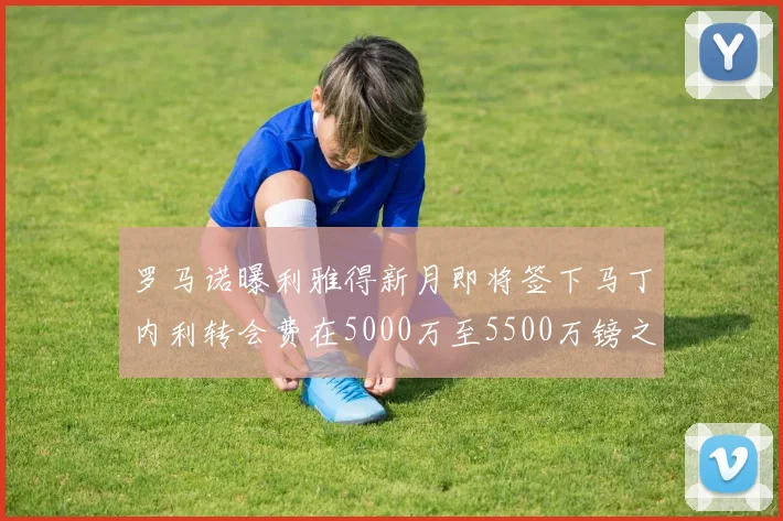 罗马诺曝利雅得新月即将签下马丁内利转会费在5000万至5500万镑之间