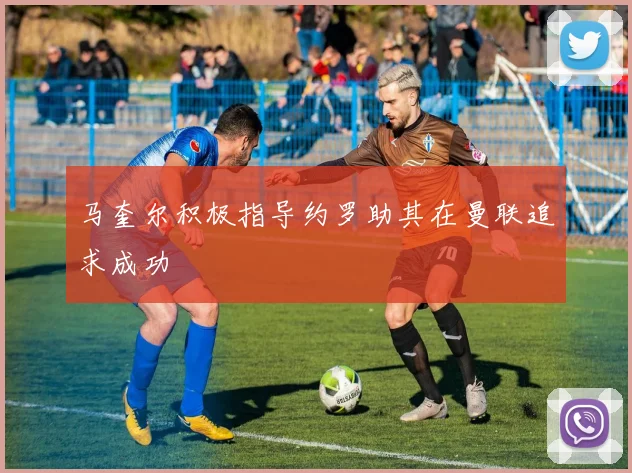 马奎尔积极指导约罗助其在曼联追求成功