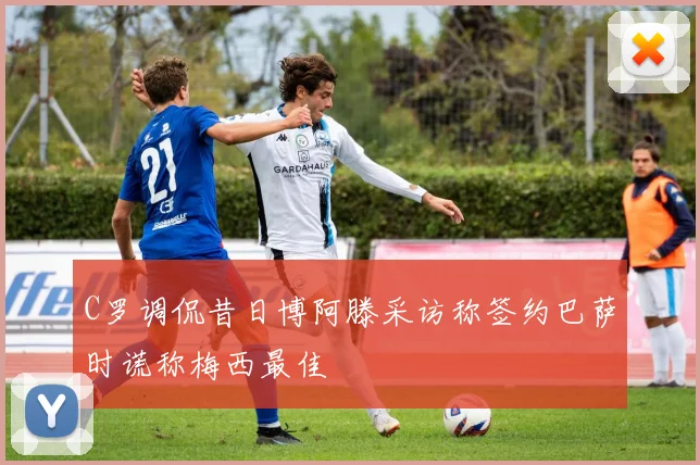 C罗调侃昔日博阿滕采访称签约巴萨时谎称梅西最佳