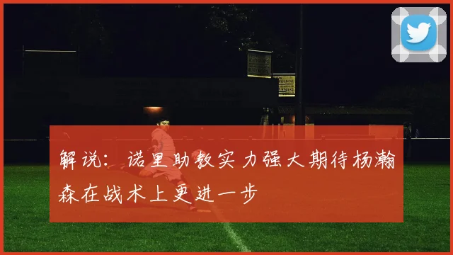 解说：诺里助教实力强大期待杨瀚森在战术上更进一步
