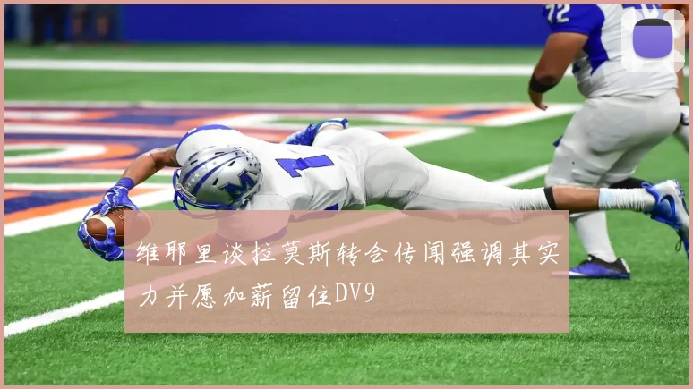 维耶里谈拉莫斯转会传闻强调其实力并愿加薪留住DV9