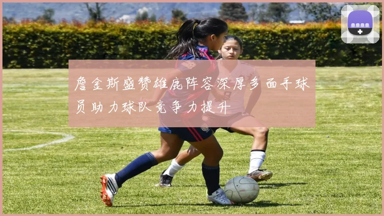 詹金斯盛赞雄鹿阵容深厚多面手球员助力球队竞争力提升