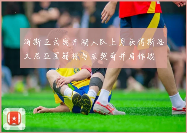 海斯正式离开湖人队上月获得斯洛文尼亚国籍将与东契奇并肩作战