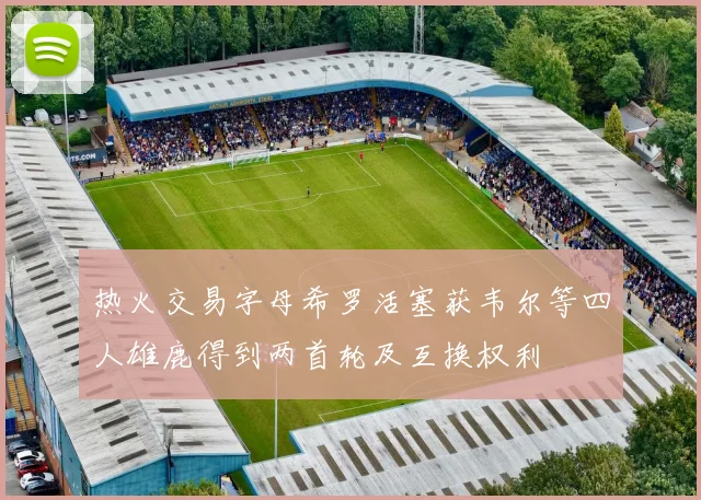 热火交易字母希罗活塞获韦尔等四人雄鹿得到两首轮及互换权利