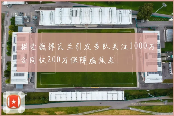 掘金裁掉瓦兰引发多队关注1000万合同仅200万保障成焦点