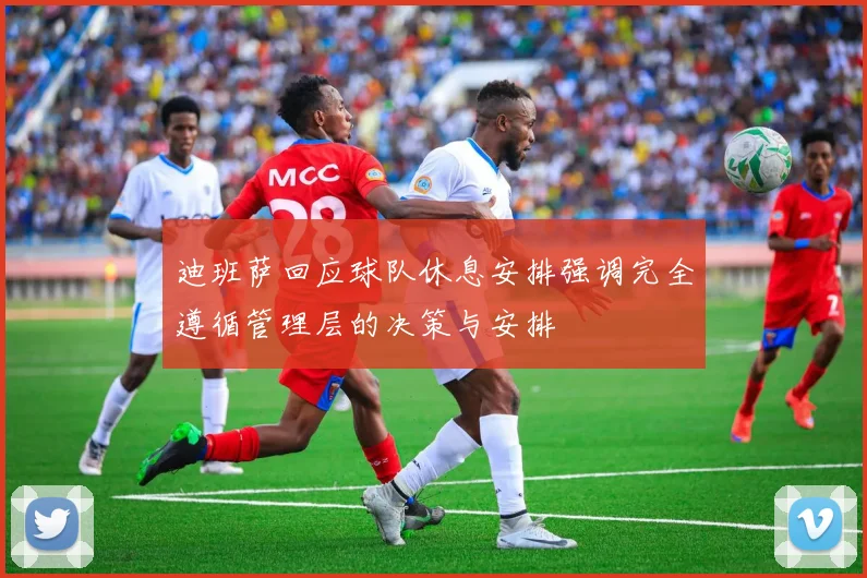 迪班萨回应球队休息安排强调完全遵循管理层的决策与安排