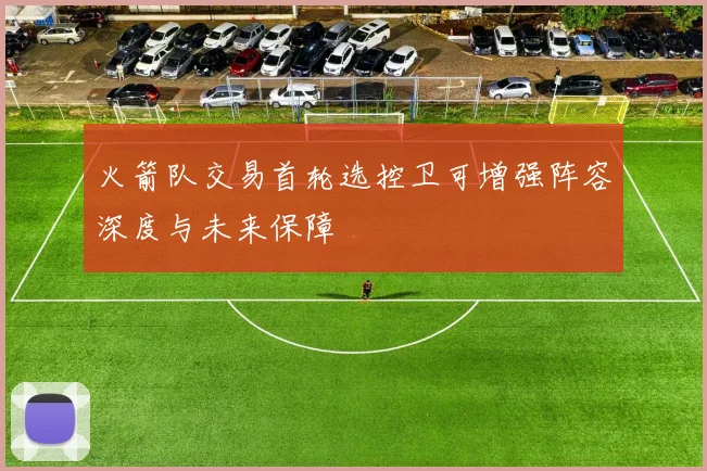 火箭队交易首轮选控卫可增强阵容深度与未来保障