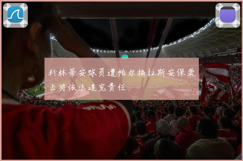 科林蒂安球员遭帕尔梅拉斯安保袭击将依法追究责任