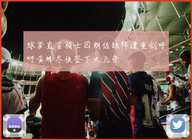 球爹直言骑士因朗佐缺阵遭重创呼吁黄蜂尽快签下大儿子