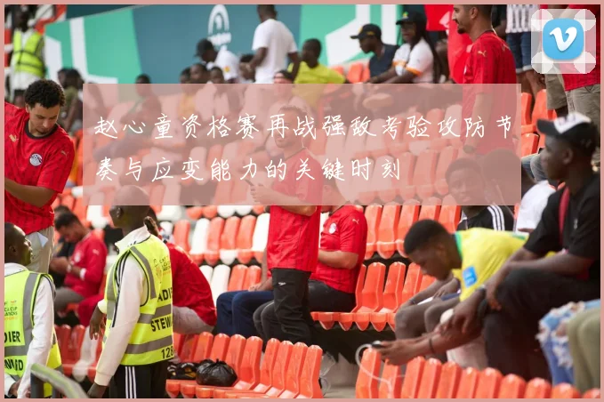赵心童资格赛再战强敌考验攻防节奏与应变能力的关键时刻