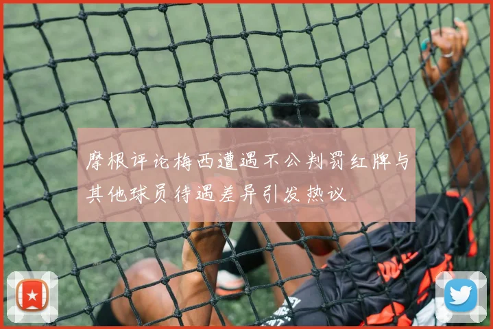 摩根评论梅西遭遇不公判罚红牌与其他球员待遇差异引发热议