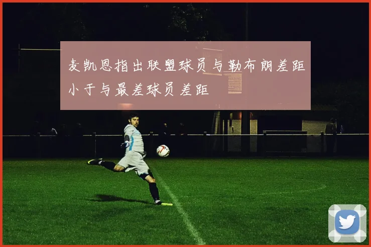 麦凯恩指出联盟球员与勒布朗差距小于与最差球员差距