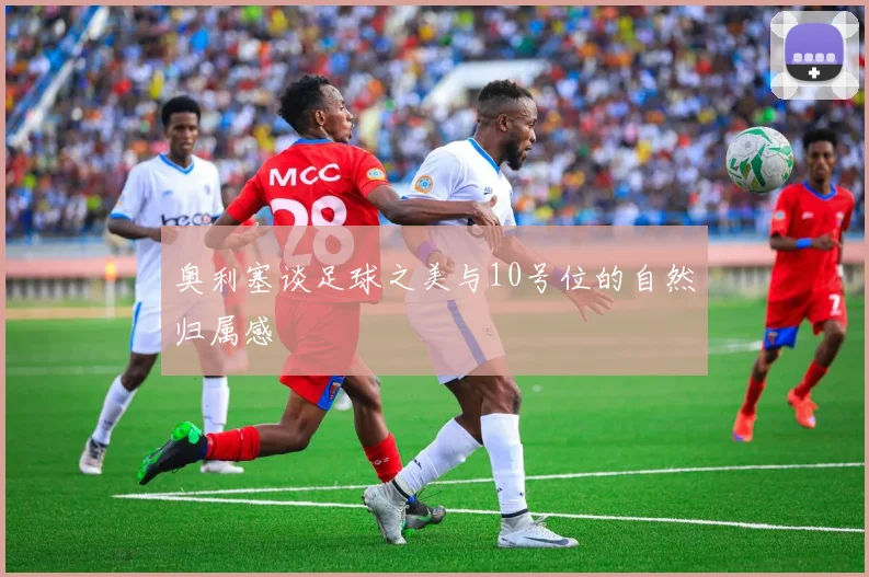 奥利塞谈足球之美与10号位的自然归属感