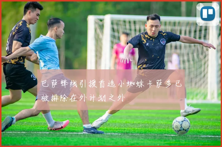 巴萨锋线引援首选小蜘蛛卡萨多已被排除在外计划之外