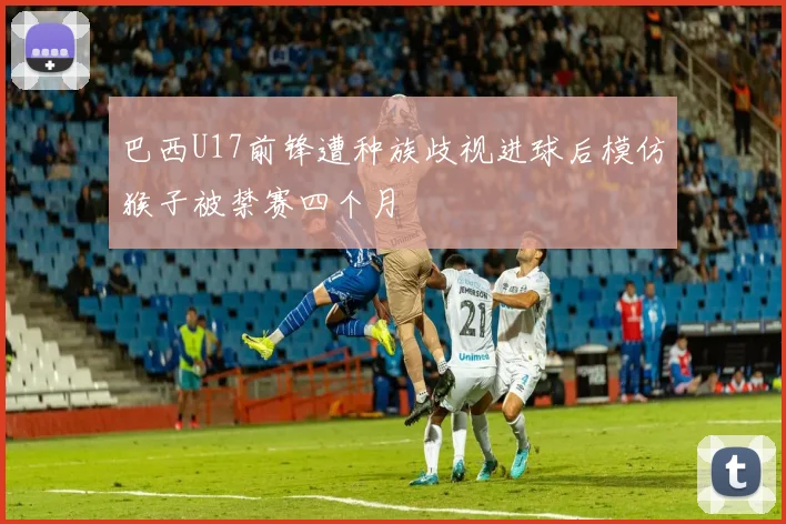 巴西U17前锋遭种族歧视进球后模仿猴子被禁赛四个月