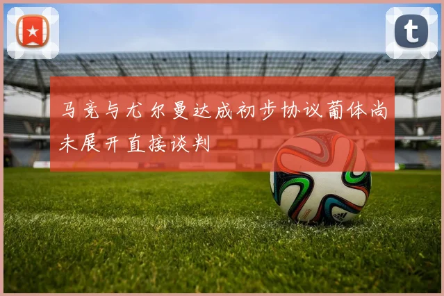 马竞与尤尔曼达成初步协议葡体尚未展开直接谈判