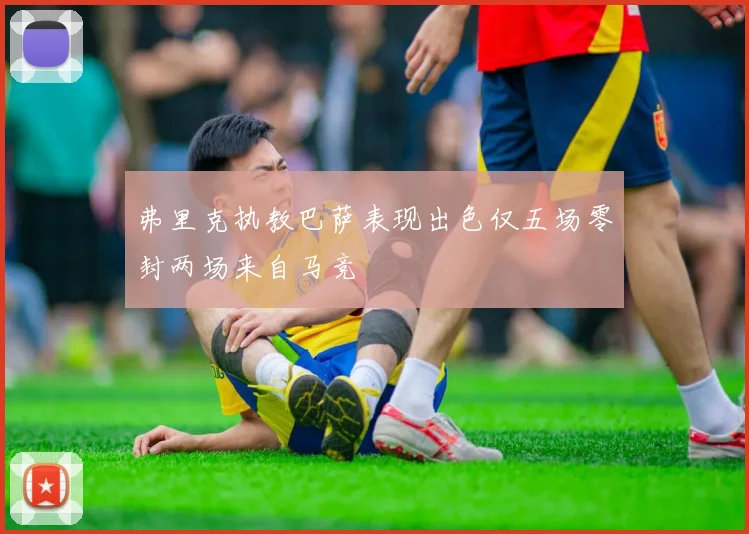 弗里克执教巴萨表现出色仅五场零封两场来自马竞