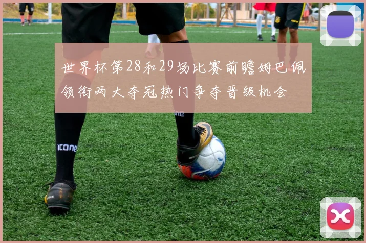 世界杯第28和29场比赛前瞻姆巴佩领衔两大夺冠热门争夺晋级机会