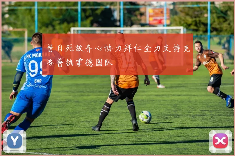 昔日死敌齐心协力拜仁全力支持克洛普执掌德国队