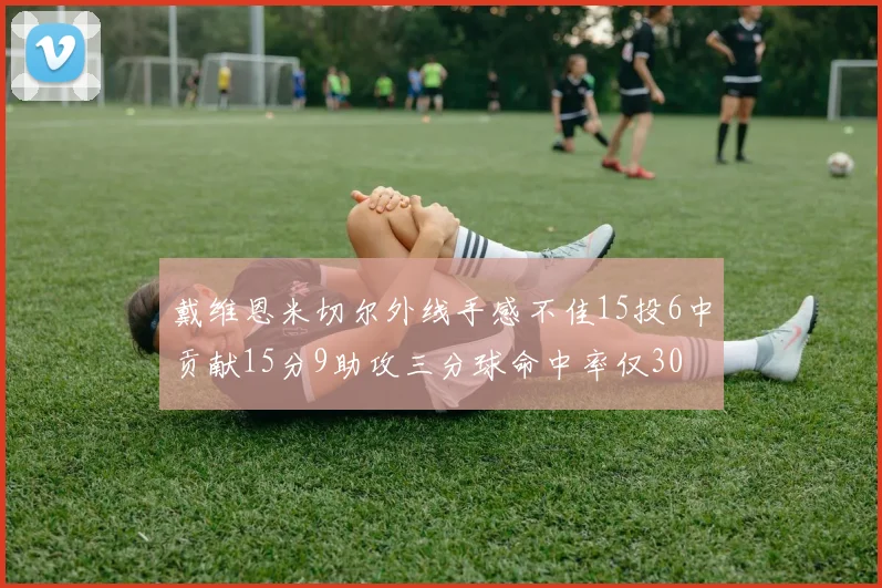 戴维恩米切尔外线手感不佳15投6中贡献15分9助攻三分球命中率仅30