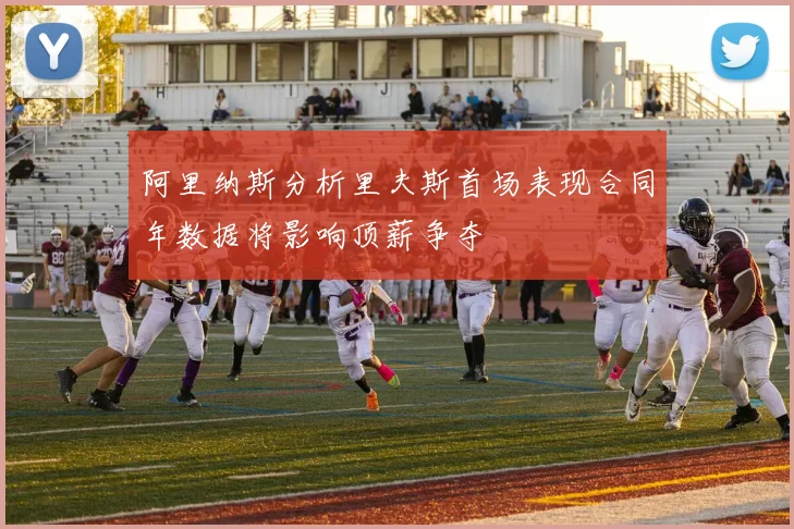 阿里纳斯分析里夫斯首场表现合同年数据将影响顶薪争夺