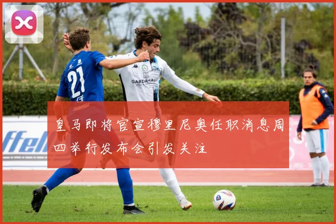 皇马即将官宣穆里尼奥任职消息周四举行发布会引发关注