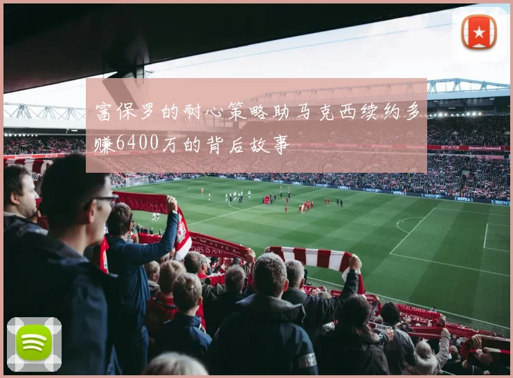 富保罗的耐心策略助马克西续约多赚6400万的背后故事